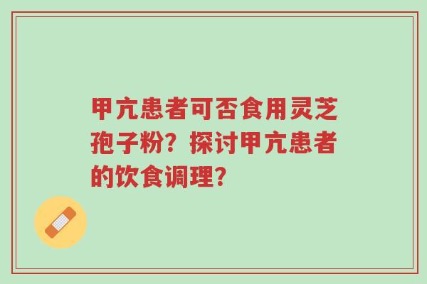 甲亢患者可否食用灵芝孢子粉?探讨甲亢患者的饮食调理?-第1张图片-超越 甲亢患者可否食用灵芝孢子粉?探讨甲亢患者的饮食调理?-第1张图片-超越