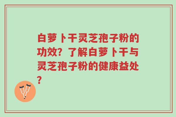 白萝卜干灵芝孢子粉的功效?了解白萝卜干与灵芝孢子粉的健康益处?-第1张图片-超越 白萝卜干灵芝孢子粉的功效?了解白萝卜干与灵芝孢子粉的健康益处?-第1张图片-超越