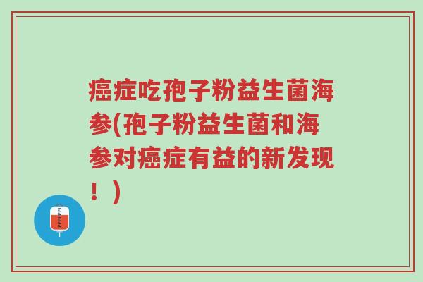 癌症吃孢子粉益生菌海参(孢子粉益生菌和海参对癌症有益的新发现!)-第1张图片-超越 癌症吃孢子粉益生菌海参(孢子粉益生菌和海参对癌症有益的新发现!)-第1张图片-超越