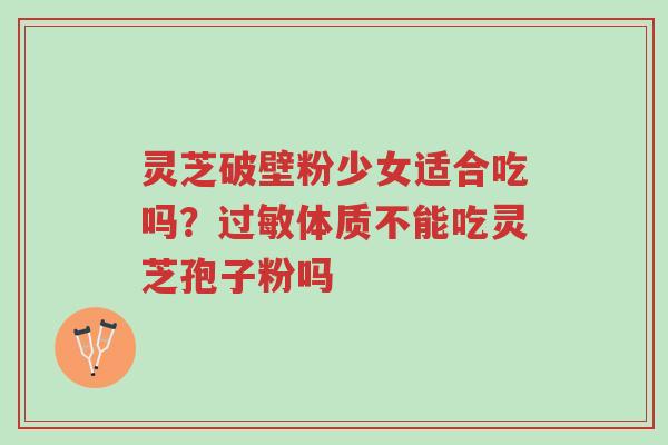 灵芝破壁粉少女适合吃吗?过敏体质不能吃灵芝孢子粉吗-第1张图片-超越 灵芝破壁粉少女适合吃吗?过敏体质不能吃灵芝孢子粉吗-第1张图片-超越