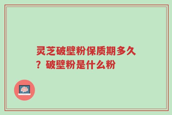灵芝破壁粉保质期多久?破壁粉是什么粉-第1张图片-超越 灵芝破壁粉保质期多久?破壁粉是什么粉-第1张图片-超越