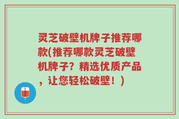灵芝破壁机牌子推荐哪款(推荐哪款灵芝破壁机牌子?精选优质产品,让您轻松破壁!)-第1张图片-超越 灵芝破壁机牌子推荐哪款(推荐哪款灵芝破壁机牌子?精选优质产品,让您轻松破壁!)-第1张图片-超越
