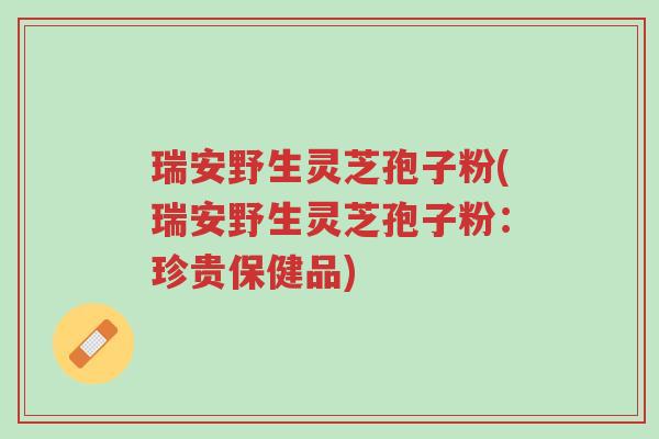 瑞安野生灵芝孢子粉(瑞安野生灵芝孢子粉:珍贵保健品)-第1张图片-超越 瑞安野生灵芝孢子粉(瑞安野生灵芝孢子粉:珍贵保健品)-第1张图片-超越