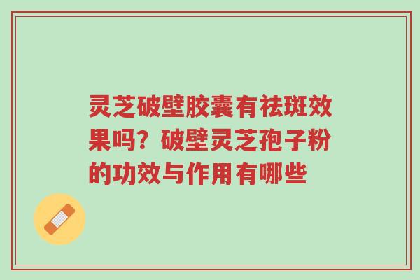 灵芝破壁胶囊有祛斑效果吗?破壁灵芝孢子粉的功效与作用有哪些-第1张图片-超越 灵芝破壁胶囊有祛斑效果吗?破壁灵芝孢子粉的功效与作用有哪些-第1张图片-超越