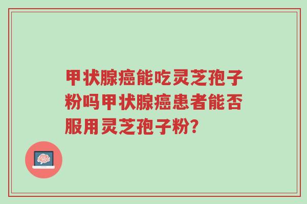 甲状腺癌能吃灵芝孢子粉吗甲状腺癌患者能否服用灵芝孢子粉?-第1张图片-超越 甲状腺癌能吃灵芝孢子粉吗甲状腺癌患者能否服用灵芝孢子粉?-第1张图片-超越