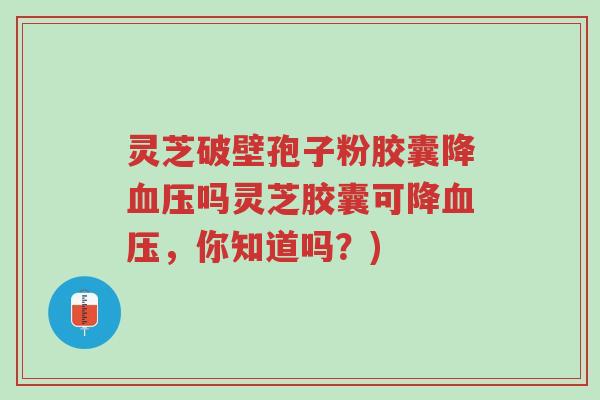 灵芝破壁孢子粉胶囊降血压吗灵芝胶囊可降血压,你知道吗?)-第1张图片-超越 灵芝破壁孢子粉胶囊降血压吗灵芝胶囊可降血压,你知道吗?)-第1张图片-超越