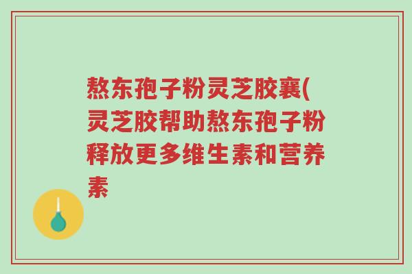 熬东孢子粉灵芝胶襄(灵芝胶帮助熬东孢子粉释放更多维生素和营养素-第1张图片-超越 熬东孢子粉灵芝胶襄(灵芝胶帮助熬东孢子粉释放更多维生素和营养素-第1张图片-超越