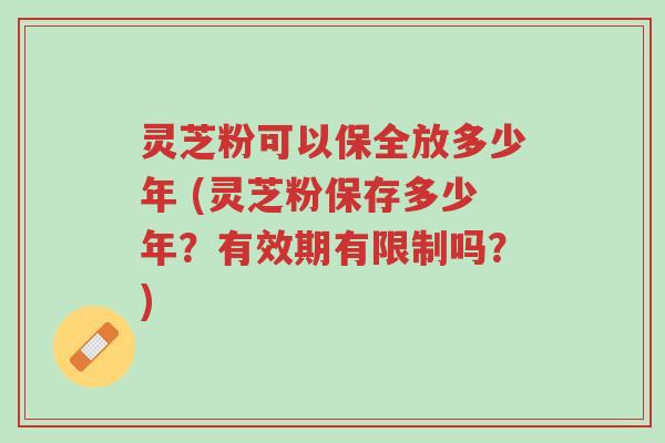 灵芝粉可以保全放多少年 (灵芝粉保存多少年?有效期有限制吗?)-第1张图片-超越 灵芝粉可以保全放多少年 (灵芝粉保存多少年?有效期有限制吗?)-第1张图片-超越
