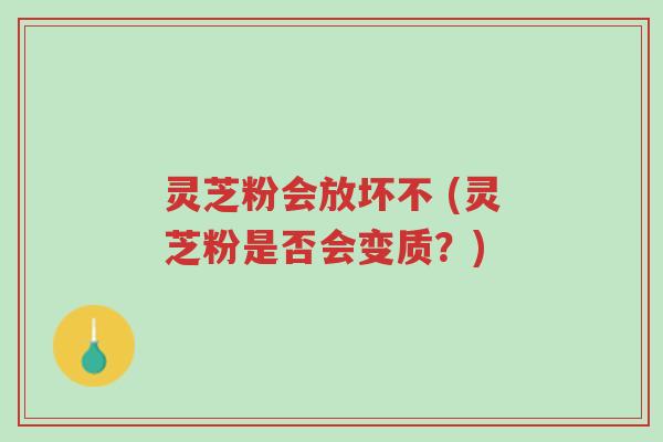 灵芝粉会放坏不 (灵芝粉是否会变质?)-第1张图片-超越 灵芝粉会放坏不 (灵芝粉是否会变质?)-第1张图片-超越