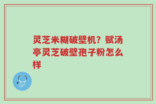 灵芝米糊破壁机?赋汤亭灵芝破壁孢子粉怎么样-第1张图片-超越 灵芝米糊破壁机?赋汤亭灵芝破壁孢子粉怎么样-第1张图片-超越
