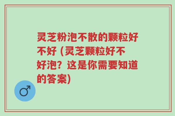 灵芝粉泡不散的颗粒好不好 (灵芝颗粒好不好泡?这是你需要知道的答案)-第1张图片-超越 灵芝粉泡不散的颗粒好不好 (灵芝颗粒好不好泡?这是你需要知道的答案)-第1张图片-超越