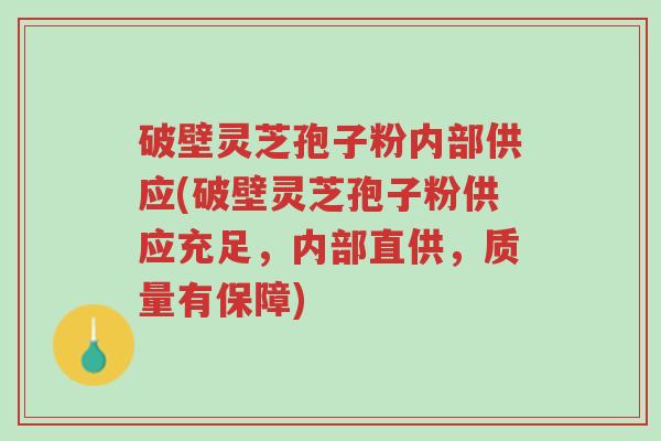 破壁灵芝孢子粉内部供应(破壁灵芝孢子粉供应充足,内部直供,质量有保障)-第1张图片-超越 破壁灵芝孢子粉内部供应(破壁灵芝孢子粉供应充足,内部直供,质量有保障)-第1张图片-超越