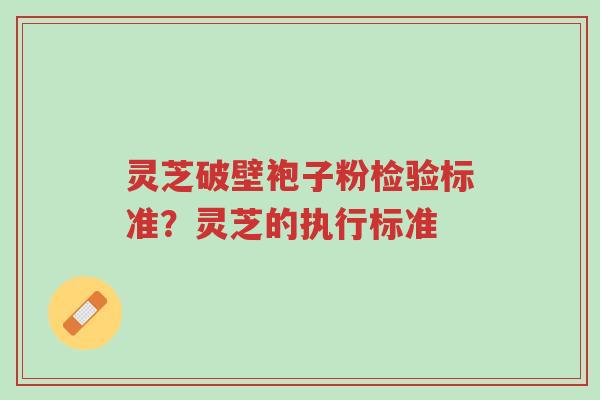 灵芝破壁袍子粉检验标准?灵芝的执行标准-第1张图片-超越 灵芝破壁袍子粉检验标准?灵芝的执行标准-第1张图片-超越