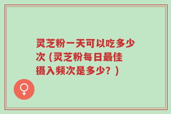灵芝粉一天可以吃多少次 (灵芝粉每日最佳摄入频次是多少?)-第1张图片-超越 灵芝粉一天可以吃多少次 (灵芝粉每日最佳摄入频次是多少?)-第1张图片-超越