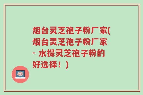 烟台灵芝孢子粉厂家(烟台灵芝孢子粉厂家 - 水提灵芝孢子粉的好选择!)-第1张图片-超越 烟台灵芝孢子粉厂家(烟台灵芝孢子粉厂家 - 水提灵芝孢子粉的好选择!)-第1张图片-超越
