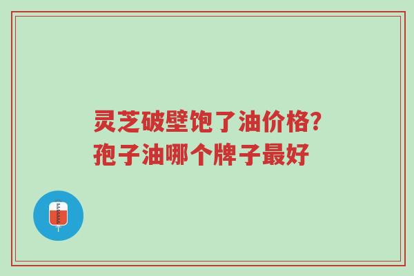 灵芝破壁饱了油价格?孢子油哪个牌子最好-第1张图片-超越 灵芝破壁饱了油价格?孢子油哪个牌子最好-第1张图片-超越