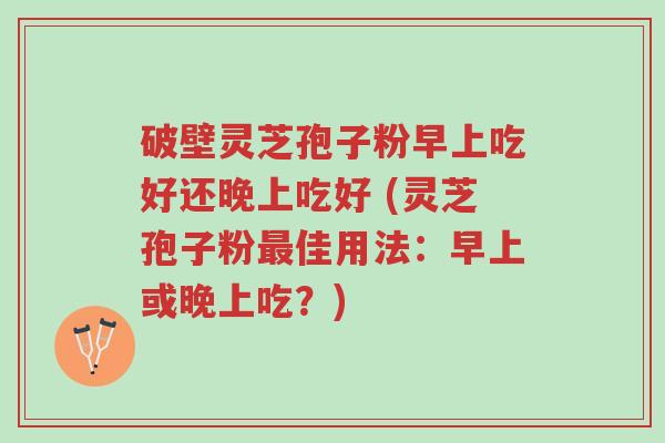 破壁灵芝孢子粉早上吃好还晚上吃好 (灵芝孢子粉最佳用法:早上或晚上吃?)-第1张图片-超越 破壁灵芝孢子粉早上吃好还晚上吃好 (灵芝孢子粉最佳用法:早上或晚上吃?)-第1张图片-超越
