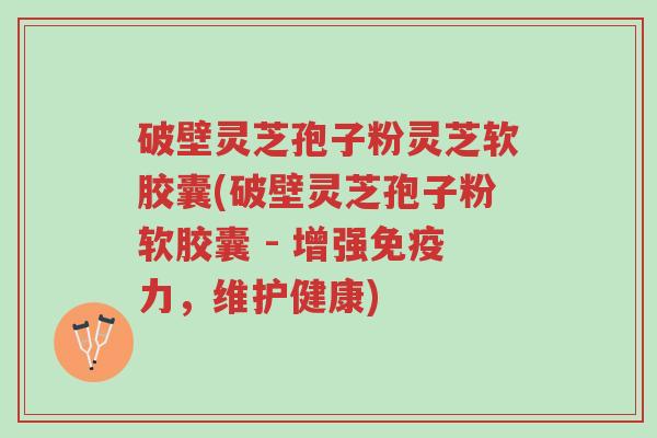 破壁灵芝孢子粉灵芝软胶囊(破壁灵芝孢子粉软胶囊 - 增强免疫力,维护健康)-第1张图片-超越 破壁灵芝孢子粉灵芝软胶囊(破壁灵芝孢子粉软胶囊 - 增强免疫力,维护健康)-第1张图片-超越