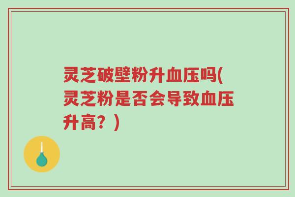 灵芝破壁粉升血压吗(灵芝粉是否会导致血压升高?)-第1张图片-超越 灵芝破壁粉升血压吗(灵芝粉是否会导致血压升高?)-第1张图片-超越