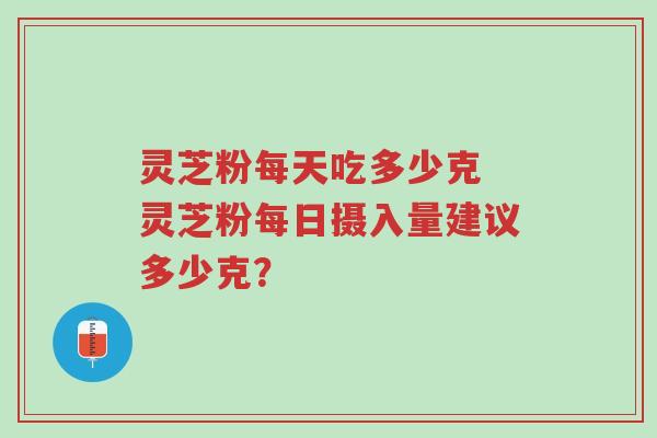灵芝粉每天吃多少克 灵芝粉每日摄入量建议多少克?-第1张图片-超越 灵芝粉每天吃多少克 灵芝粉每日摄入量建议多少克?-第1张图片-超越