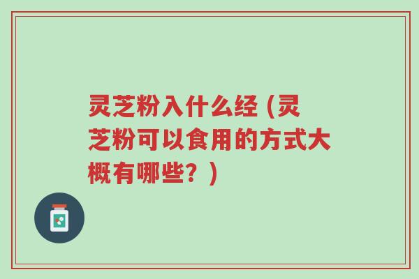 灵芝粉入什么经 (灵芝粉可以食用的方式大概有哪些?)-第1张图片-超越 灵芝粉入什么经 (灵芝粉可以食用的方式大概有哪些?)-第1张图片-超越