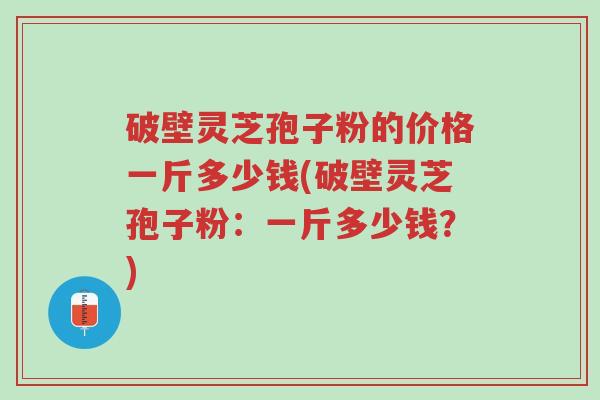 破壁灵芝孢子粉的价格一斤多少钱(破壁灵芝孢子粉:一斤多少钱?)-第1张图片-超越 破壁灵芝孢子粉的价格一斤多少钱(破壁灵芝孢子粉:一斤多少钱?)-第1张图片-超越