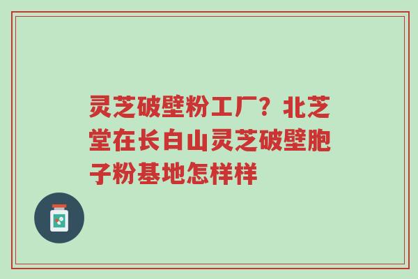 灵芝破壁粉工厂?北芝堂在长白山灵芝破壁胞子粉基地怎样样-第1张图片-超越 灵芝破壁粉工厂?北芝堂在长白山灵芝破壁胞子粉基地怎样样-第1张图片-超越