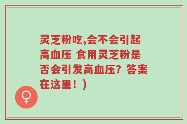 灵芝粉吃,会不会引起高血压 食用灵芝粉是否会引发高血压?答案在这里!)-第1张图片-超越 灵芝粉吃,会不会引起高血压 食用灵芝粉是否会引发高血压?答案在这里!)-第1张图片-超越