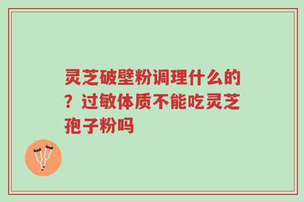 灵芝破壁粉调理什么的?过敏体质不能吃灵芝孢子粉吗-第1张图片-超越 灵芝破壁粉调理什么的?过敏体质不能吃灵芝孢子粉吗-第1张图片-超越