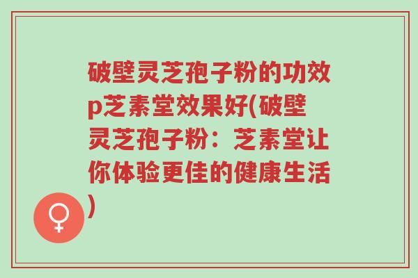 破壁灵芝孢子粉的功效p芝素堂效果好(破壁灵芝孢子粉:芝素堂让你体验更佳的健康生活)-第1张图片-超越 破壁灵芝孢子粉的功效p芝素堂效果好(破壁灵芝孢子粉:芝素堂让你体验更佳的健康生活)-第1张图片-超越