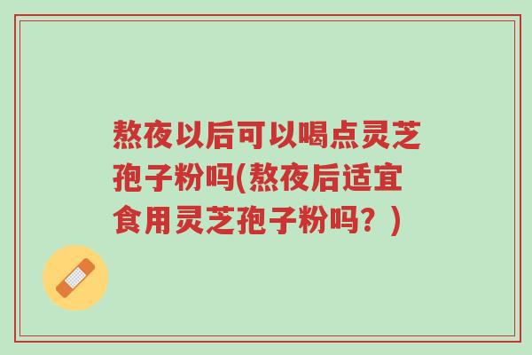 熬夜以后可以喝点灵芝孢子粉吗(熬夜后适宜食用灵芝孢子粉吗?)-第1张图片-超越 熬夜以后可以喝点灵芝孢子粉吗(熬夜后适宜食用灵芝孢子粉吗?)-第1张图片-超越
