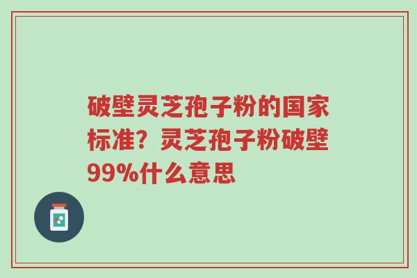 破壁灵芝孢子粉的国家标准?灵芝孢子粉破壁99%什么意思-第1张图片-超越 破壁灵芝孢子粉的国家标准?灵芝孢子粉破壁99%什么意思-第1张图片-超越