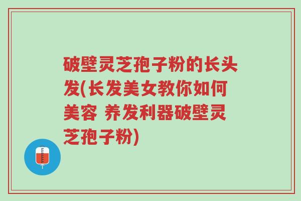 破壁灵芝孢子粉的长头发(长发美女教你如何美容 养发利器破壁灵芝孢子粉)-第1张图片-超越 破壁灵芝孢子粉的长头发(长发美女教你如何美容 养发利器破壁灵芝孢子粉)-第1张图片-超越