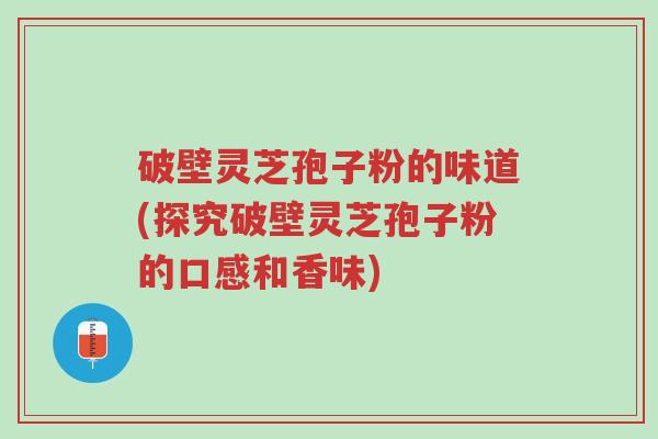 破壁灵芝孢子粉的味道(探究破壁灵芝孢子粉的口感和香味)-第1张图片-超越 破壁灵芝孢子粉的味道(探究破壁灵芝孢子粉的口感和香味)-第1张图片-超越