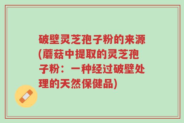 破壁灵芝孢子粉的来源(蘑菇中提取的灵芝孢子粉:一种经过破壁处理的天然保健品)-第1张图片-超越 破壁灵芝孢子粉的来源(蘑菇中提取的灵芝孢子粉:一种经过破壁处理的天然保健品)-第1张图片-超越