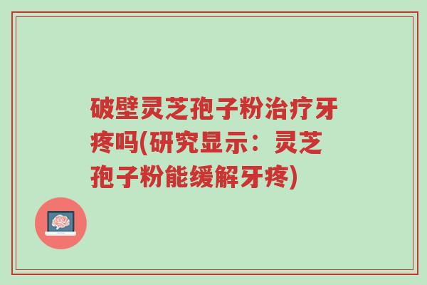 破壁灵芝孢子粉治疗牙疼吗(研究显示:灵芝孢子粉能缓解牙疼)-第1张图片-超越 破壁灵芝孢子粉治疗牙疼吗(研究显示:灵芝孢子粉能缓解牙疼)-第1张图片-超越