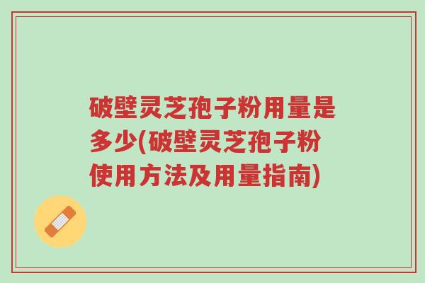 破壁灵芝孢子粉用量是多少(破壁灵芝孢子粉使用方法及用量指南)-第1张图片-超越