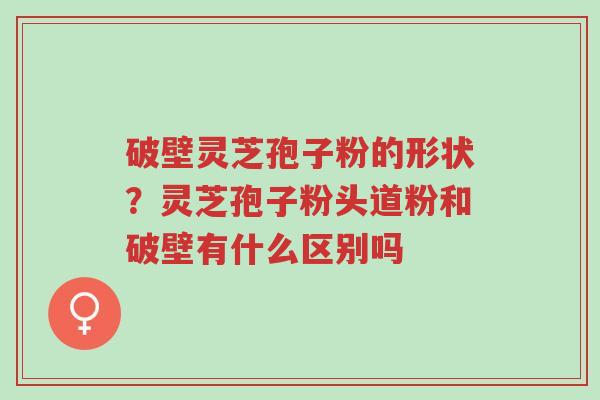 破壁灵芝孢子粉的形状?灵芝孢子粉头道粉和破壁有什么区别吗-第1张图片-超越 破壁灵芝孢子粉的形状?灵芝孢子粉头道粉和破壁有什么区别吗-第1张图片-超越