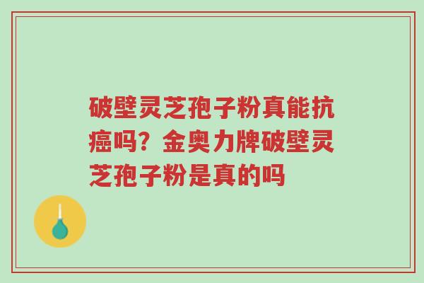 破壁灵芝孢子粉真能抗癌吗?金奥力牌破壁灵芝孢子粉是真的吗-第1张图片-超越 破壁灵芝孢子粉真能抗癌吗?金奥力牌破壁灵芝孢子粉是真的吗-第1张图片-超越