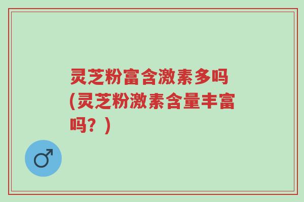 灵芝粉富含激素多吗 (灵芝粉激素含量丰富吗?)-第1张图片-超越 灵芝粉富含激素多吗 (灵芝粉激素含量丰富吗?)-第1张图片-超越