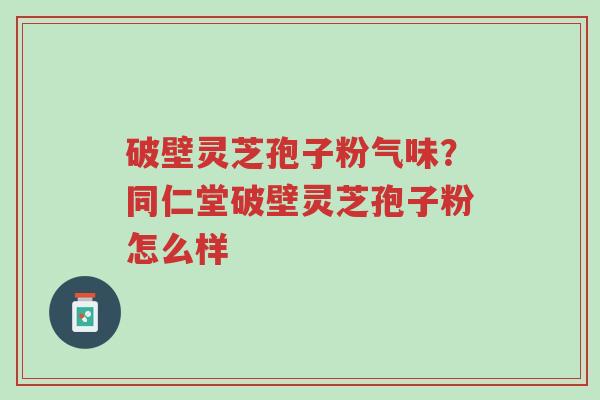 破壁灵芝孢子粉气味?同仁堂破壁灵芝孢子粉怎么样-第1张图片-超越 破壁灵芝孢子粉气味?同仁堂破壁灵芝孢子粉怎么样-第1张图片-超越