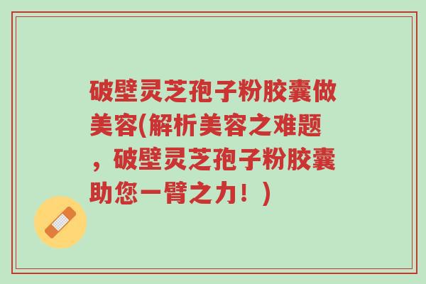 破壁灵芝孢子粉胶囊做美容(解析美容之难题,破壁灵芝孢子粉胶囊助您一臂之力!)-第1张图片-超越 破壁灵芝孢子粉胶囊做美容(解析美容之难题,破壁灵芝孢子粉胶囊助您一臂之力!)-第1张图片-超越
