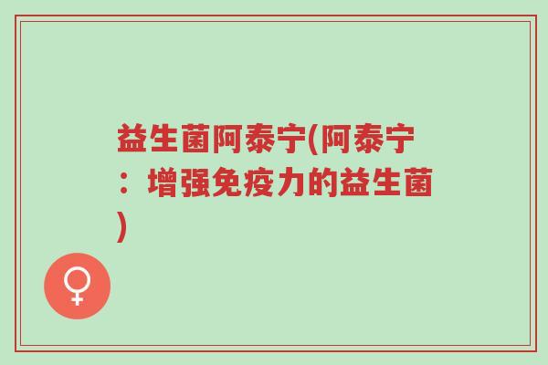益生菌阿泰宁(阿泰宁:增强免疫力的益生菌)-第1张图片-超越 益生菌阿泰宁(阿泰宁:增强免疫力的益生菌)-第1张图片-超越