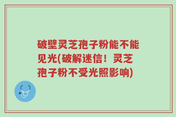 破壁灵芝孢子粉能不能见光(破解迷信!灵芝孢子粉不受光照影响)-第1张图片-超越 破壁灵芝孢子粉能不能见光(破解迷信!灵芝孢子粉不受光照影响)-第1张图片-超越