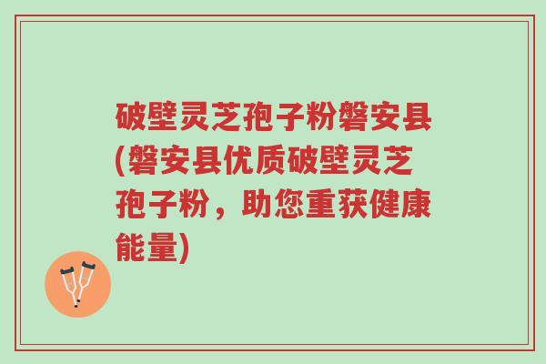 破壁灵芝孢子粉磐安县(磐安县优质破壁灵芝孢子粉,助您重获健康能量)-第1张图片-超越 破壁灵芝孢子粉磐安县(磐安县优质破壁灵芝孢子粉,助您重获健康能量)-第1张图片-超越