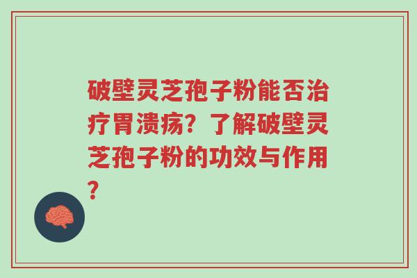 破壁灵芝孢子粉能否治疗胃溃疡?了解破壁灵芝孢子粉的功效与作用?-第1张图片-超越 破壁灵芝孢子粉能否治疗胃溃疡?了解破壁灵芝孢子粉的功效与作用?-第1张图片-超越