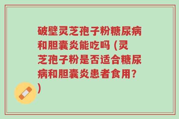 破壁灵芝孢子粉糖尿病和胆囊炎能吃吗 (灵芝孢子粉是否适合糖尿病和胆囊炎患者食用?)-第1张图片-超越 破壁灵芝孢子粉糖尿病和胆囊炎能吃吗 (灵芝孢子粉是否适合糖尿病和胆囊炎患者食用?)-第1张图片-超越