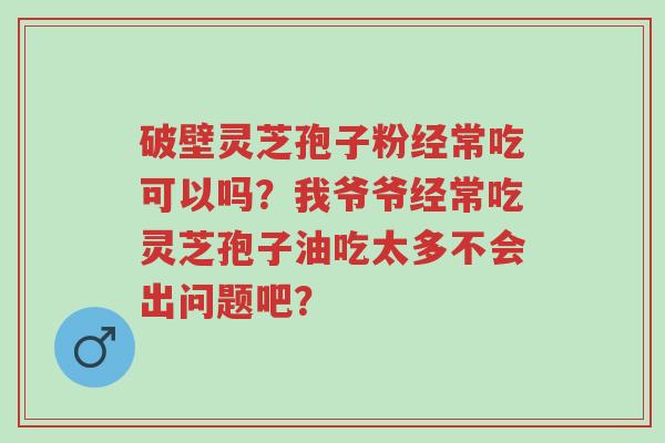 破壁灵芝孢子粉经常吃可以吗?我爷爷经常吃灵芝孢子油吃太多不会出问题吧?-第1张图片-超越 破壁灵芝孢子粉经常吃可以吗?我爷爷经常吃灵芝孢子油吃太多不会出问题吧?-第1张图片-超越