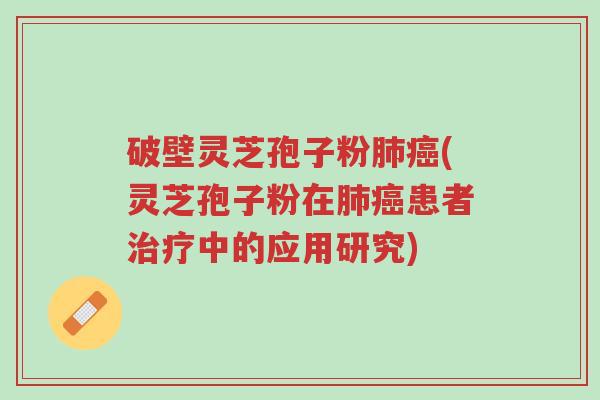 破壁灵芝孢子粉肺癌(灵芝孢子粉在肺癌患者治疗中的应用研究)-第1张图片-超越 破壁灵芝孢子粉肺癌(灵芝孢子粉在肺癌患者治疗中的应用研究)-第1张图片-超越