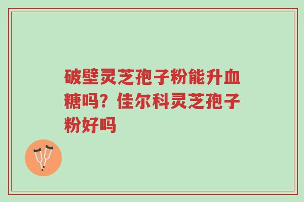 破壁灵芝孢子粉能升血糖吗?佳尔科灵芝孢子粉好吗-第1张图片-超越 破壁灵芝孢子粉能升血糖吗?佳尔科灵芝孢子粉好吗-第1张图片-超越